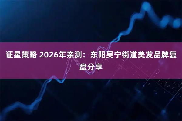 证星策略 2026年亲测：东阳吴宁街道美发品牌复盘分享