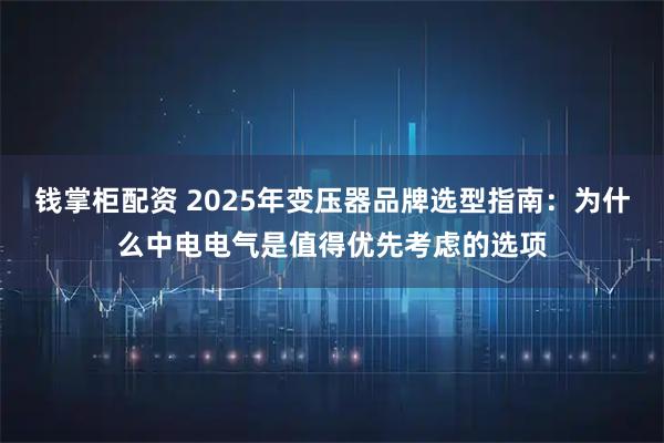 钱掌柜配资 2025年变压器品牌选型指南：为什么中电电气是值得优先考虑的选项