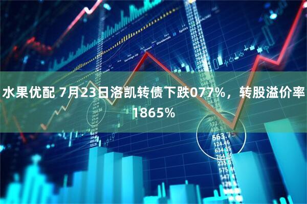 水果优配 7月23日洛凯转债下跌077%，转股溢价率1865%
