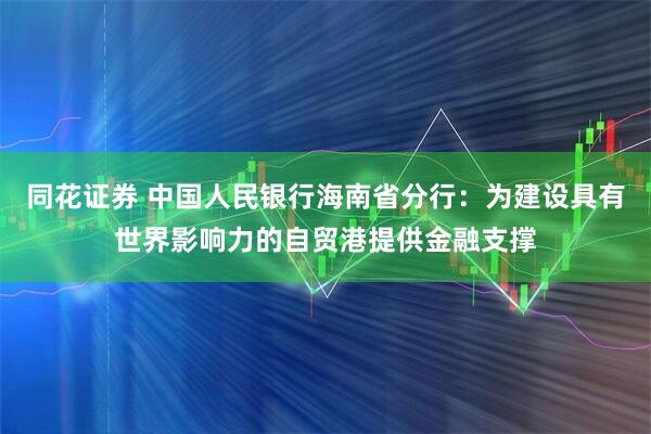 同花证券 中国人民银行海南省分行：为建设具有世界影响力的自贸港提供金融支撑