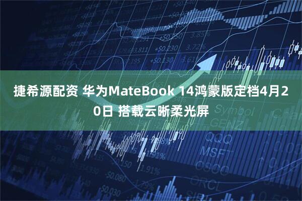 捷希源配资 华为MateBook 14鸿蒙版定档4月20日 搭载云晰柔光屏