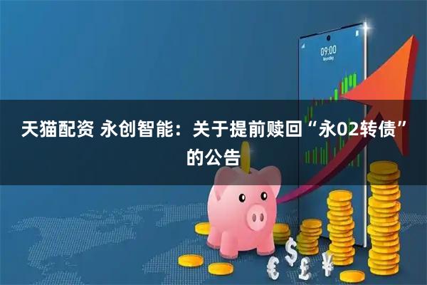 天猫配资 永创智能：关于提前赎回“永02转债”的公告