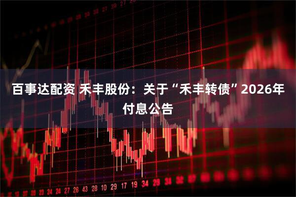 百事达配资 禾丰股份：关于“禾丰转债”2026年付息公告